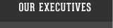 OUR EXECUTIVE